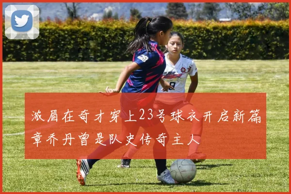 浓眉在奇才穿上23号球衣开启新篇章乔丹曾是队史传奇主人