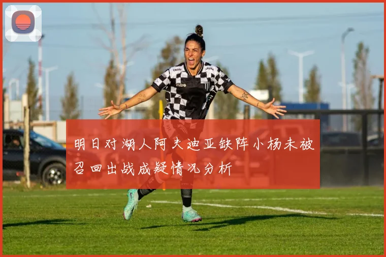 明日对湖人阿夫迪亚缺阵小杨未被召回出战成疑情况分析