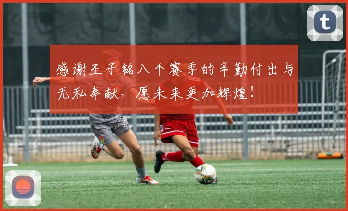 感谢王子铭八个赛季的辛勤付出与无私奉献，愿未来更加辉煌！