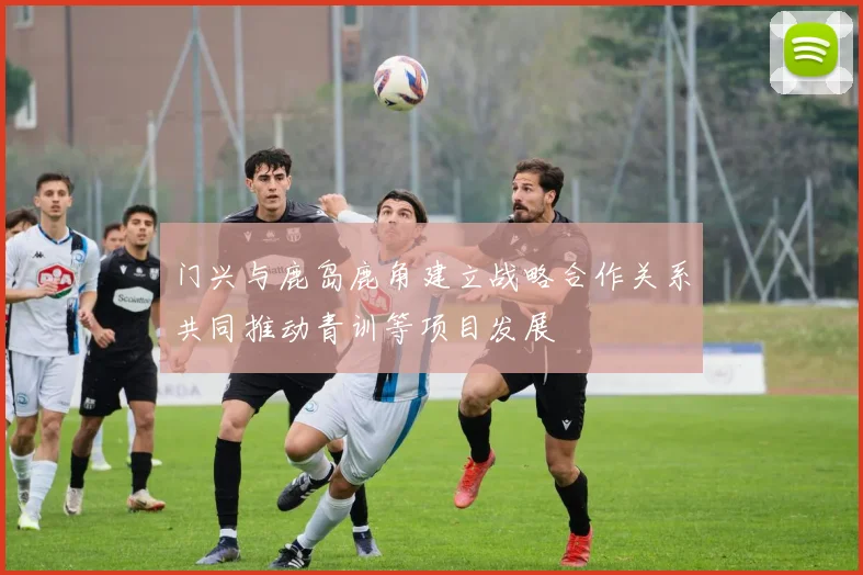 门兴与鹿岛鹿角建立战略合作关系共同推动青训等项目发展