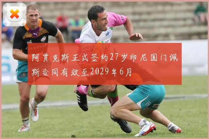 阿贾克斯正式签约27岁印尼国门佩斯合同有效至2029年6月