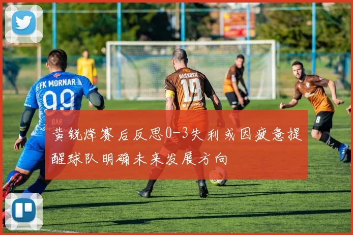 黄锐烽赛后反思0-3失利或因疲惫提醒球队明确未来发展方向
